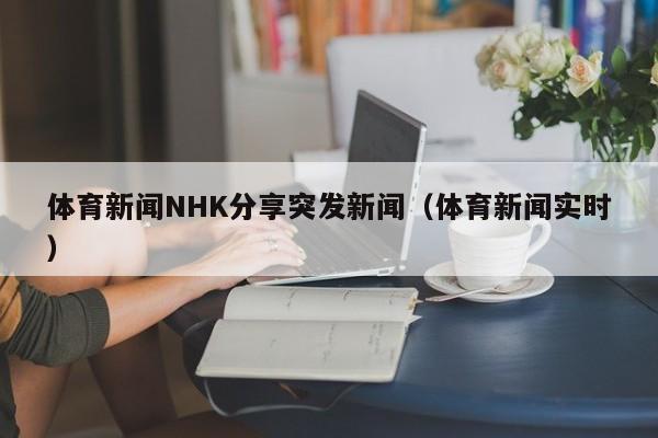 体育新闻NHK分享突发新闻(体育新闻实时)