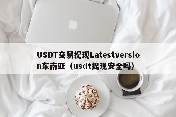 USDT交易提现Latestversion东南亚（usdt提现安全吗）
