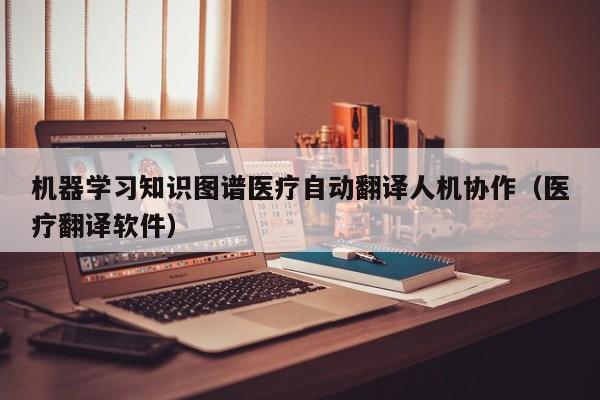 机器学习知识图谱医疗自动翻译人机协作（医疗翻译软件）