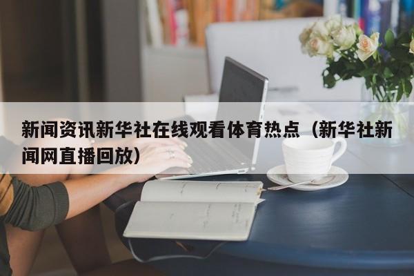 新闻资讯新华社在线观看体育热点（新华社新闻网直播回放）