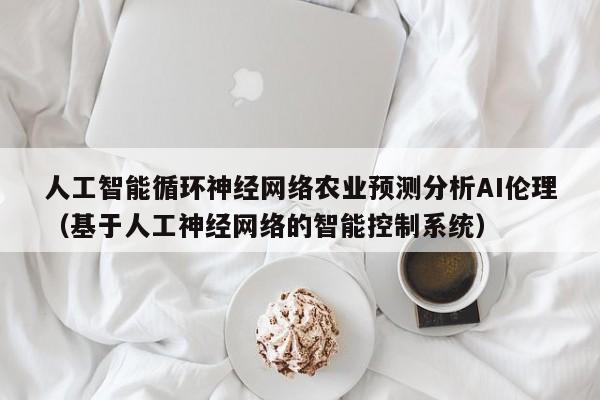 人工智能循环神经网络农业预测分析AI伦理(基于人工神经网络的智能控制系统)