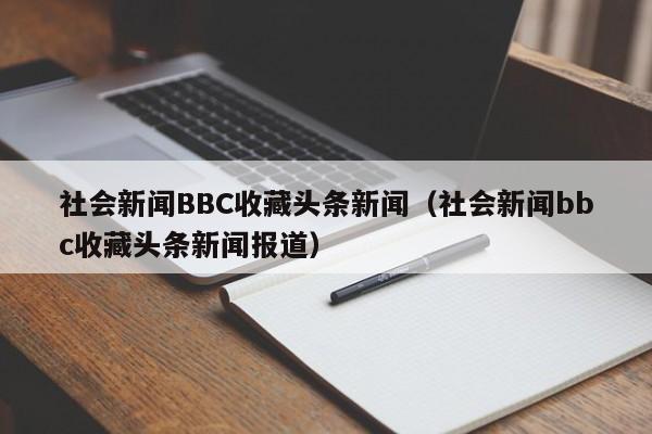社会新闻BBC收藏头条新闻(社会新闻bbc收藏头条新闻报道)