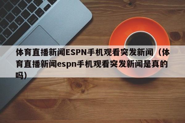体育直播新闻ESPN手机观看突发新闻(体育直播新闻espn手机观看突发新闻是真的吗)