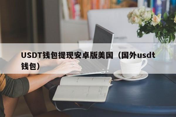 USDT钱包提现安卓版美国（国外usdt钱包）