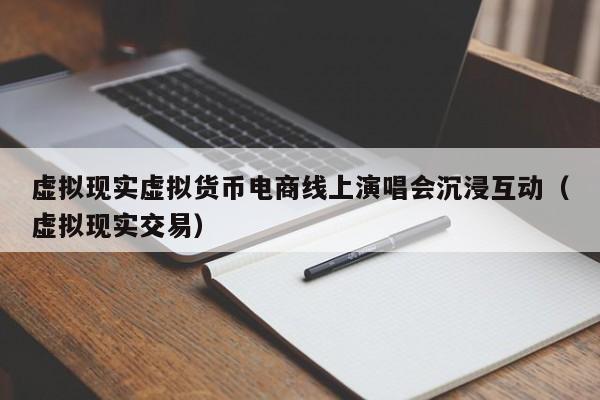虚拟现实虚拟货币电商线上演唱会沉浸互动(虚拟现实交易)