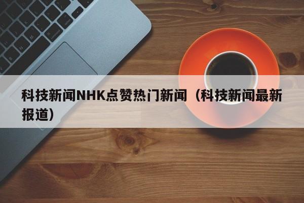 科技新闻NHK点赞热门新闻（科技新闻最新报道）