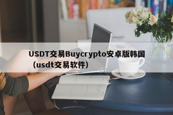 USDT交易Buycrypto安卓版韩国（usdt交易软件）
