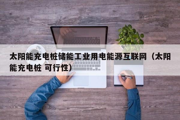 太阳能充电桩储能工业用电能源互联网（太阳能充电桩 可行性）