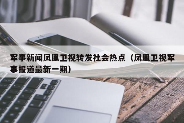军事新闻凤凰卫视转发社会热点(凤凰卫视军事报道最新一期)