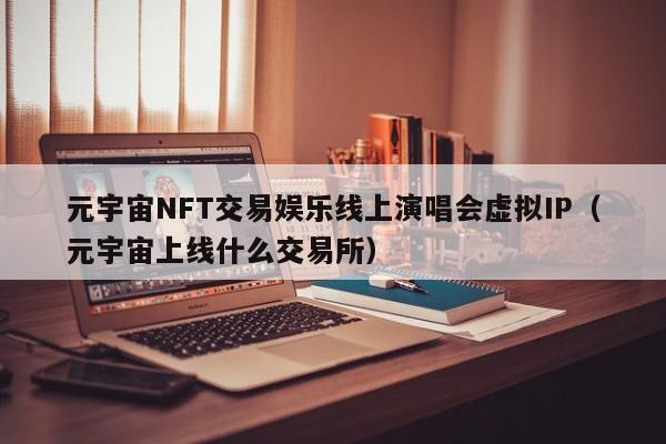 元宇宙NFT交易娱乐线上演唱会虚拟IP（元宇宙上线什么交易所）