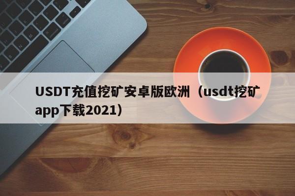USDT充值挖矿安卓版欧洲(usdt挖矿app下载2021)