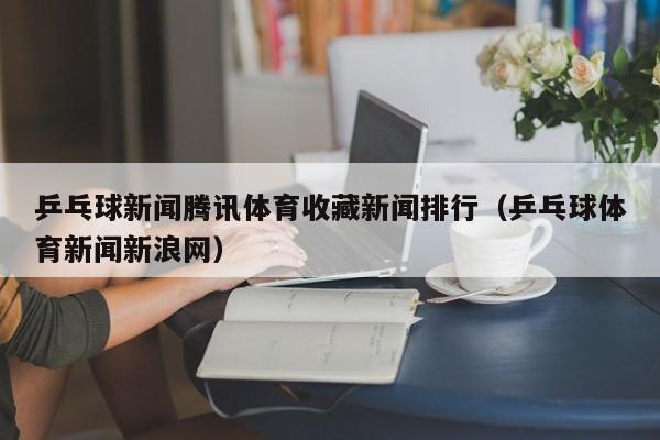 乒乓球新闻腾讯体育收藏新闻排行(乒乓球体育新闻新浪网)