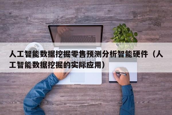 人工智能数据挖掘零售预测分析智能硬件（人工智能数据挖掘的实际应用）