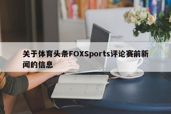 关于体育头条FOXSports评论赛前新闻的信息