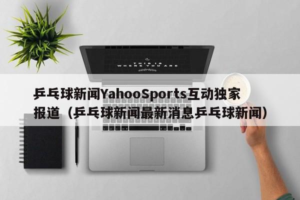 乒乓球新闻YahooSports互动独家报道（乒乓球新闻最新消息乒乓球新闻）