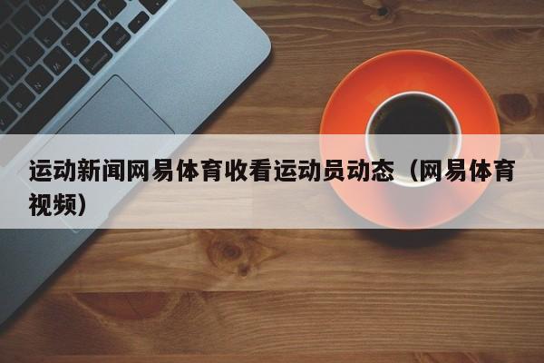 运动新闻网易体育收看运动员动态（网易体育视频）