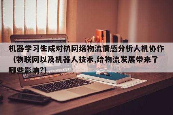机器学习生成对抗网络物流情感分析人机协作（物联网以及机器人技术,给物流发展带来了哪些影响?）