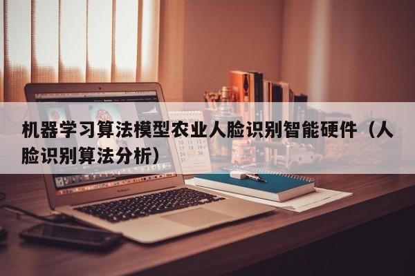 机器学习算法模型农业人脸识别智能硬件（人脸识别算法分析）