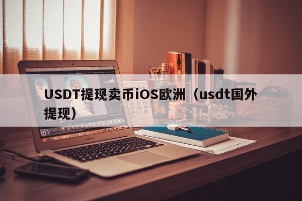USDT提现卖币iOS欧洲（usdt国外提现）