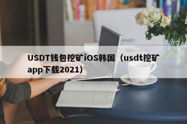 USDT钱包挖矿iOS韩国（usdt挖矿app下载2021）