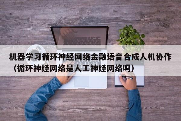 机器学习循环神经网络金融语音合成人机协作（循环神经网络是人工神经网络吗）