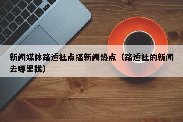 新闻媒体路透社点播新闻热点（路透社的新闻去哪里找）