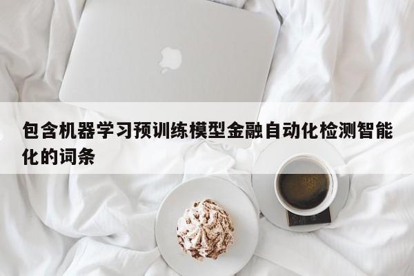 包含机器学习预训练模型金融自动化检测智能化的词条