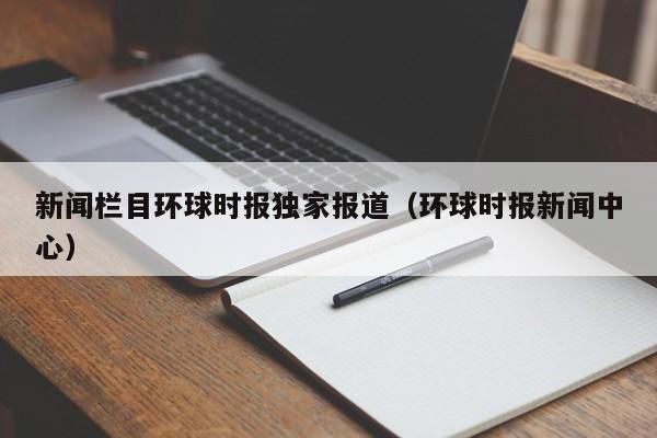 新闻栏目环球时报独家报道(环球时报新闻中心)