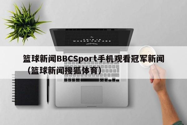 篮球新闻BBCSport手机观看冠军新闻（篮球新闻搜狐体育）