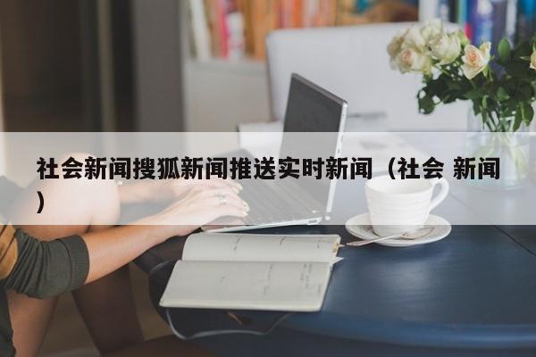 社会新闻搜狐新闻推送实时新闻（社会 新闻）