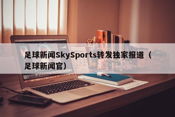 足球新闻SkySports转发独家报道(足球新闻官)