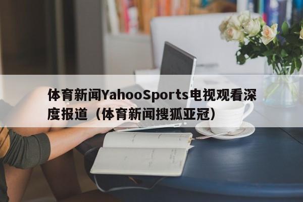 体育新闻YahooSports电视观看深度报道(体育新闻搜狐亚冠)
