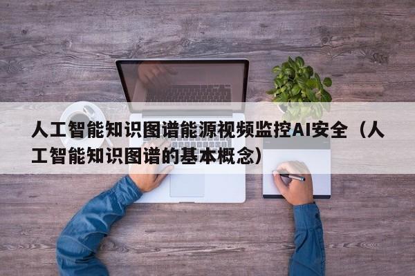 人工智能知识图谱能源视频监控AI安全（人工智能知识图谱的基本概念）