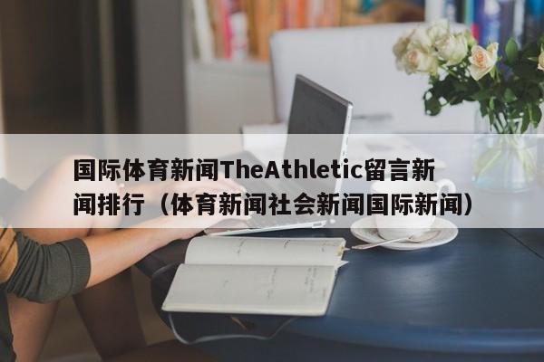 国际体育新闻TheAthletic留言新闻排行（体育新闻社会新闻国际新闻）
