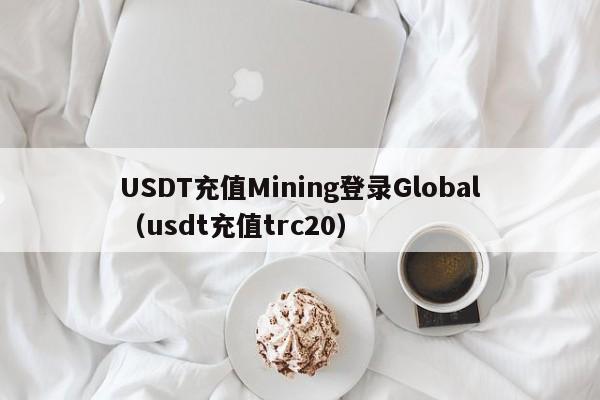 USDT充值Mining登录Global（usdt充值trc20）