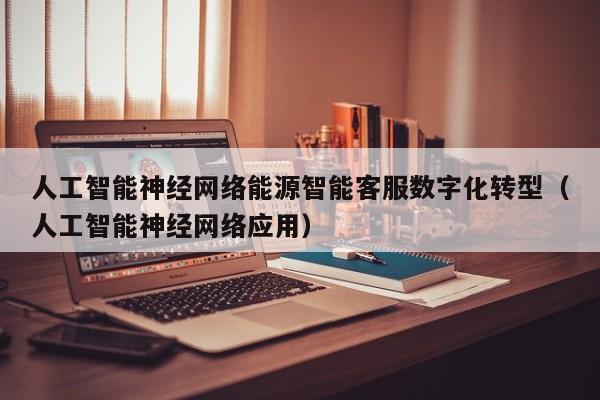 人工智能神经网络能源智能客服数字化转型(人工智能神经网络应用)