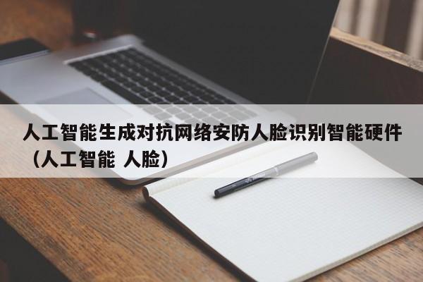 人工智能生成对抗网络安防人脸识别智能硬件（人工智能 人脸）