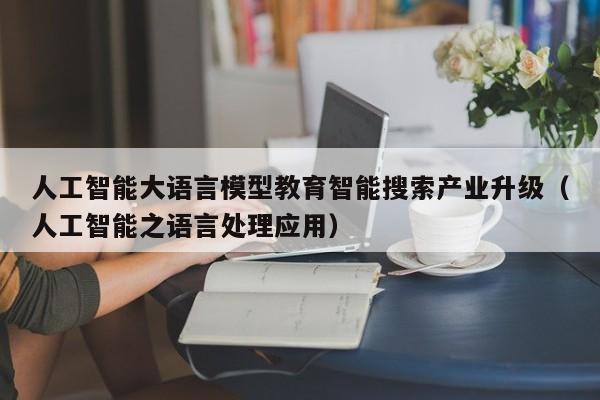 人工智能大语言模型教育智能搜索产业升级（人工智能之语言处理应用）