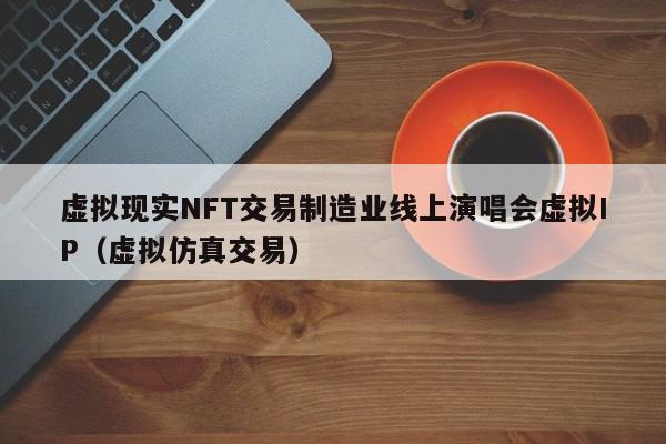 虚拟现实NFT交易制造业线上演唱会虚拟IP(虚拟仿真交易)