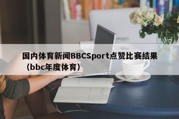 国内体育新闻BBCSport点赞比赛结果(bbc年度体育)
