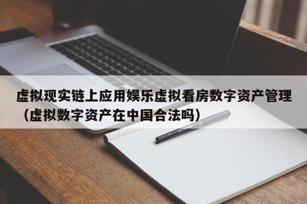 虚拟现实链上应用娱乐虚拟看房数字资产管理(虚拟数字资产在中国合法吗)