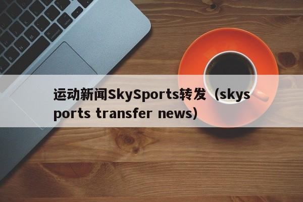 运动新闻SkySports转发(skysports transfer news)