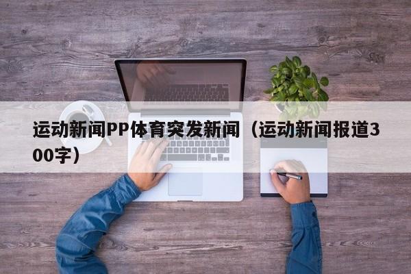 运动新闻PP体育突发新闻(运动新闻报道300字)