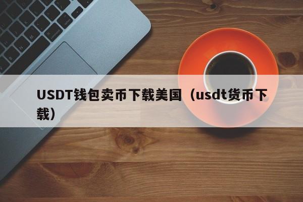 USDT钱包卖币下载美国(usdt货币下载)