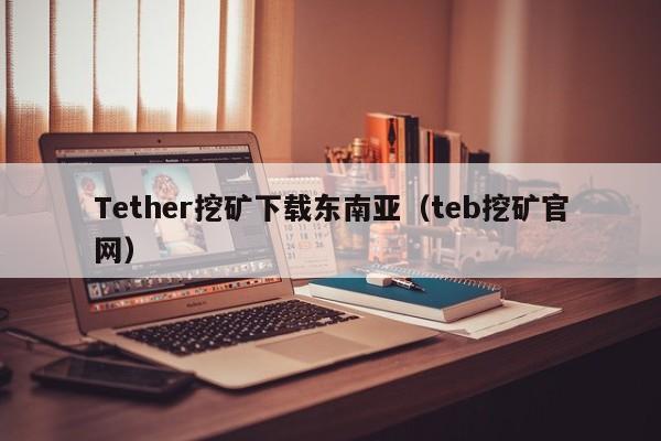 Tether挖矿下载东南亚(teb挖矿官网)