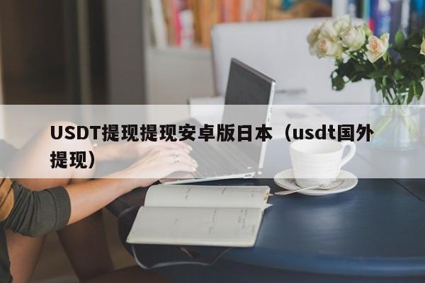 USDT提现提现安卓版日本（usdt国外提现）
