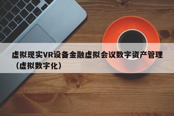 虚拟现实VR设备金融虚拟会议数字资产管理（虚拟数字化）