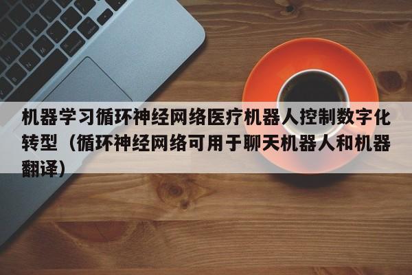 机器学习循环神经网络医疗机器人控制数字化转型(循环神经网络可用于聊天机器人和机器翻译)