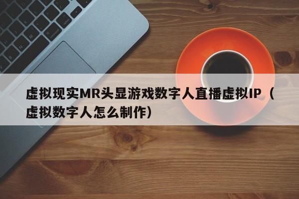 虚拟现实MR头显游戏数字人直播虚拟IP（虚拟数字人怎么制作）