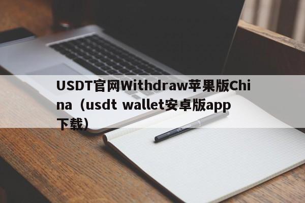 USDT官网Withdraw苹果版China（usdt wallet安卓版app下载）